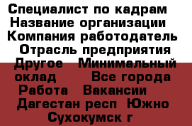 Специалист по кадрам › Название организации ­ Компания-работодатель › Отрасль предприятия ­ Другое › Минимальный оклад ­ 1 - Все города Работа » Вакансии   . Дагестан респ.,Южно-Сухокумск г.